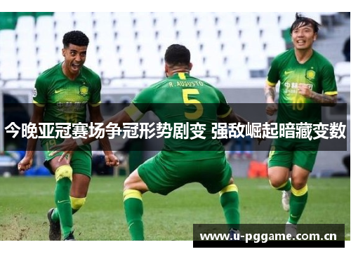 今晚亚冠赛场争冠形势剧变 强敌崛起暗藏变数